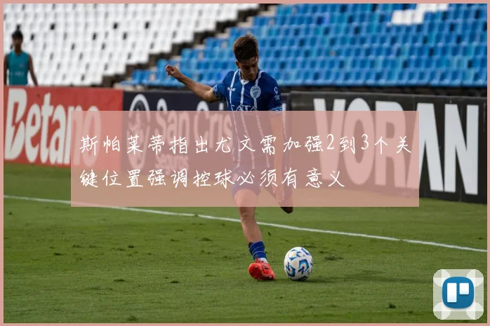 斯帕莱蒂指出尤文需加强2到3个关键位置强调控球必须有意义