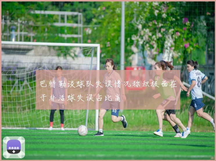 巴特勒谈球队失误情况称积极面在于非活球失误占比高