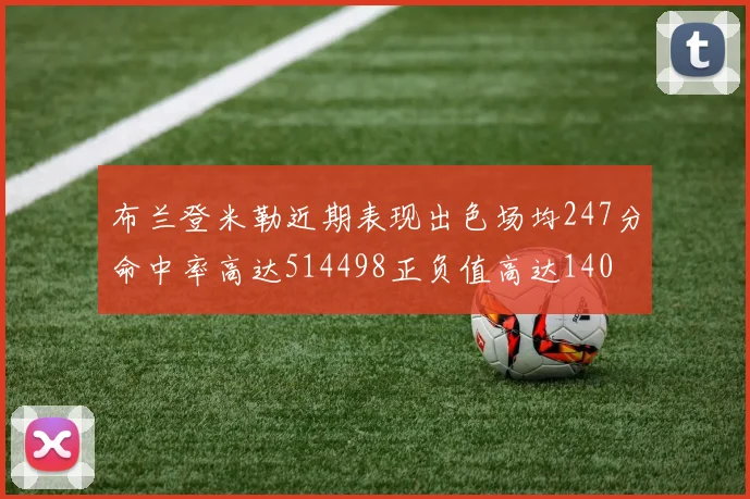 布兰登米勒近期表现出色场均247分命中率高达514498正负值高达140