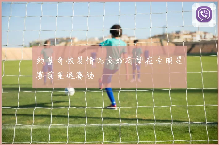 约基奇恢复情况良好有望在全明星赛前重返赛场