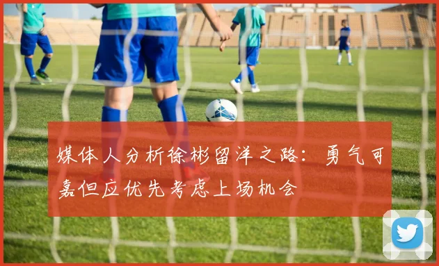 媒体人分析徐彬留洋之路：勇气可嘉但应优先考虑上场机会