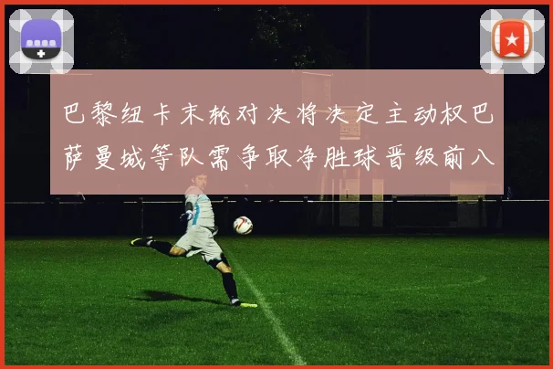 巴黎纽卡末轮对决将决定主动权巴萨曼城等队需争取净胜球晋级前八