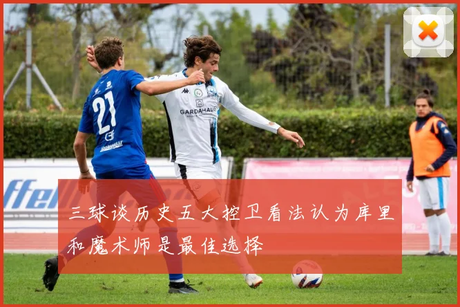 三球谈历史五大控卫看法认为库里和魔术师是最佳选择