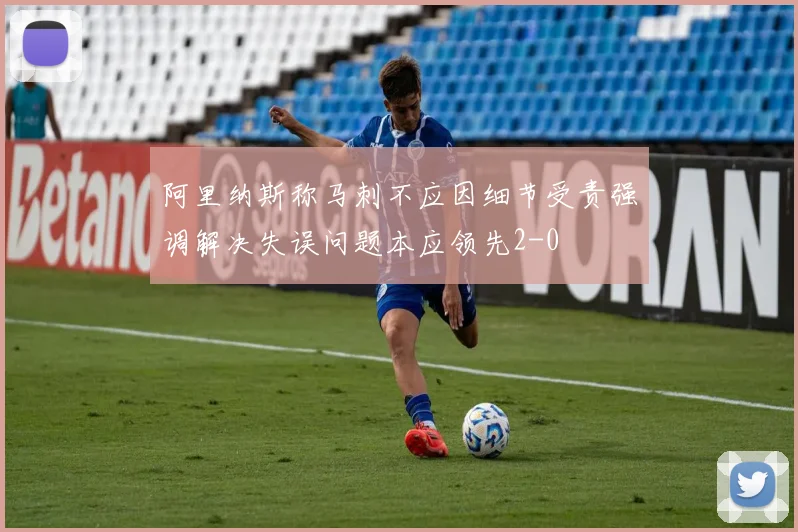 阿里纳斯称马刺不应因细节受责强调解决失误问题本应领先2-0