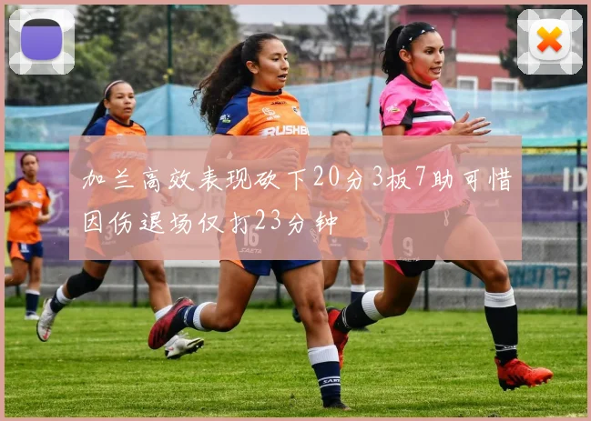 加兰高效表现砍下20分3板7助可惜因伤退场仅打23分钟