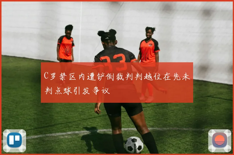C罗禁区内遭铲倒裁判判越位在先未判点球引发争议