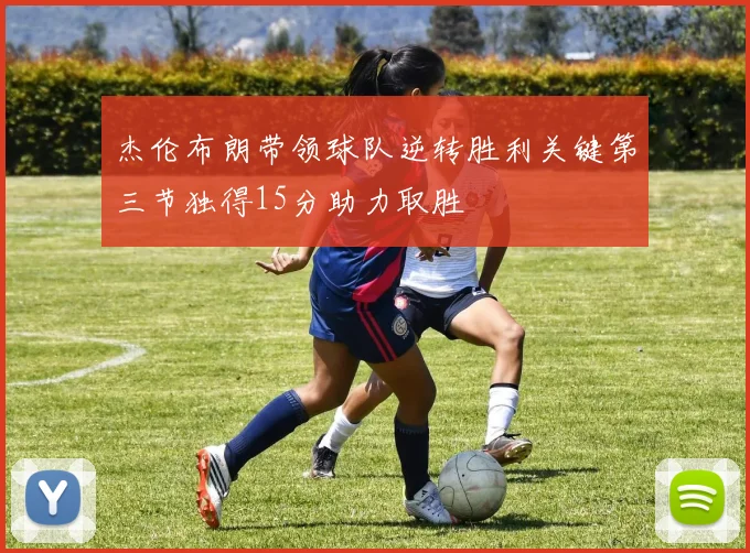 杰伦布朗带领球队逆转胜利关键第三节独得15分助力取胜