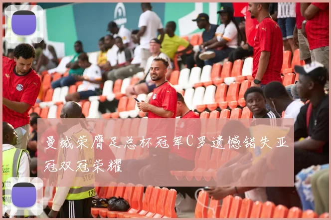 曼城荣膺足总杯冠军C罗遗憾错失亚冠双冠荣耀