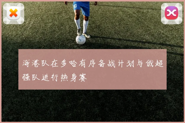 海港队在多哈有序备战计划与俄超强队进行热身赛