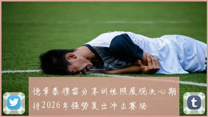 德章泰穆雷分享训练照展现决心期待2026年强势复出冲击赛场