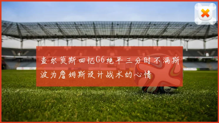 查尔莫斯回忆G6绝平三分时不满斯波为詹姆斯设计战术的心情