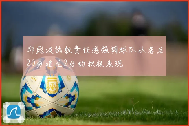 邱彪谈执教责任感强调球队从落后20分追至2分的积极表现