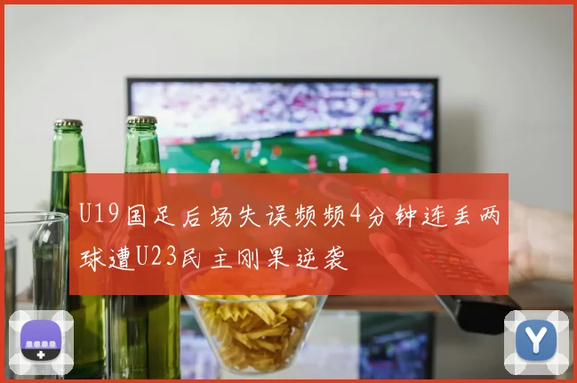 U19国足后场失误频频4分钟连丢两球遭U23民主刚果逆袭