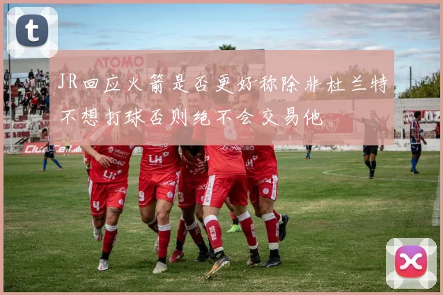 JR回应火箭是否更好称除非杜兰特不想打球否则绝不会交易他