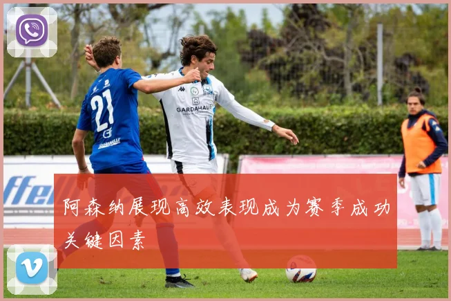 阿森纳展现高效表现成为赛季成功关键因素